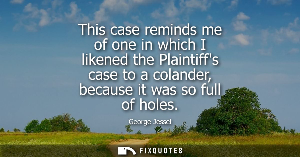 This case reminds me of one in which I likened the Plaintiffs case to a colander, because it was so full of holes