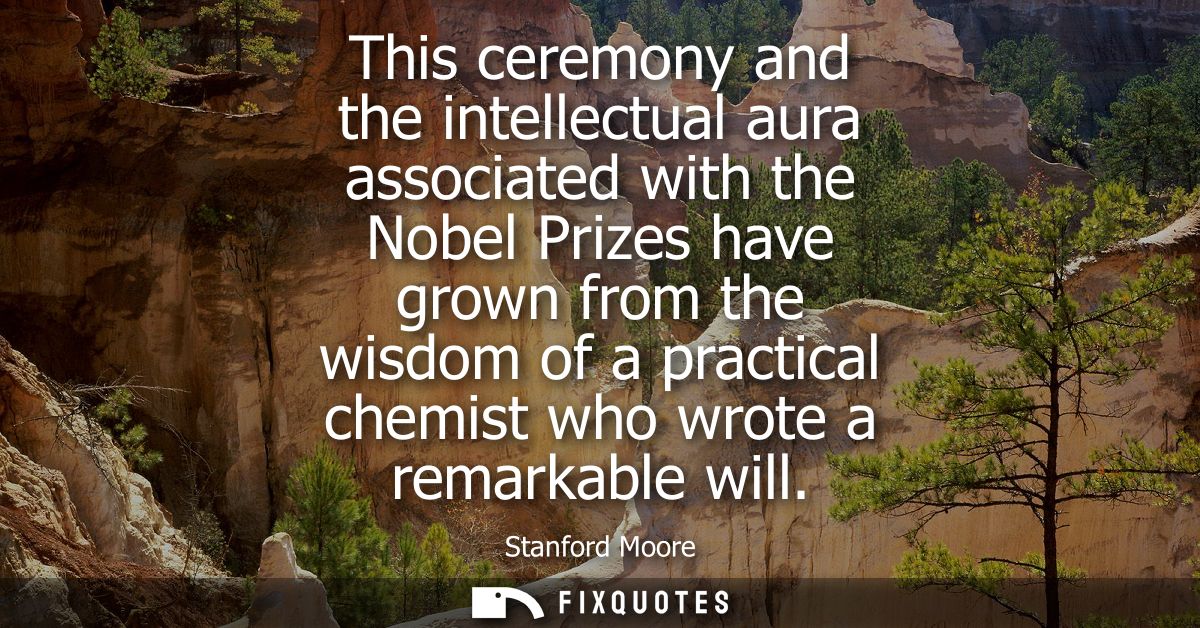 This ceremony and the intellectual aura associated with the Nobel Prizes have grown from the wisdom of a practical chemi
