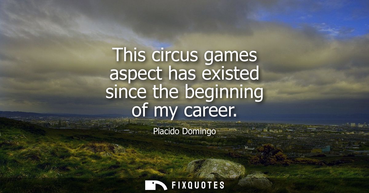 This circus games aspect has existed since the beginning of my career