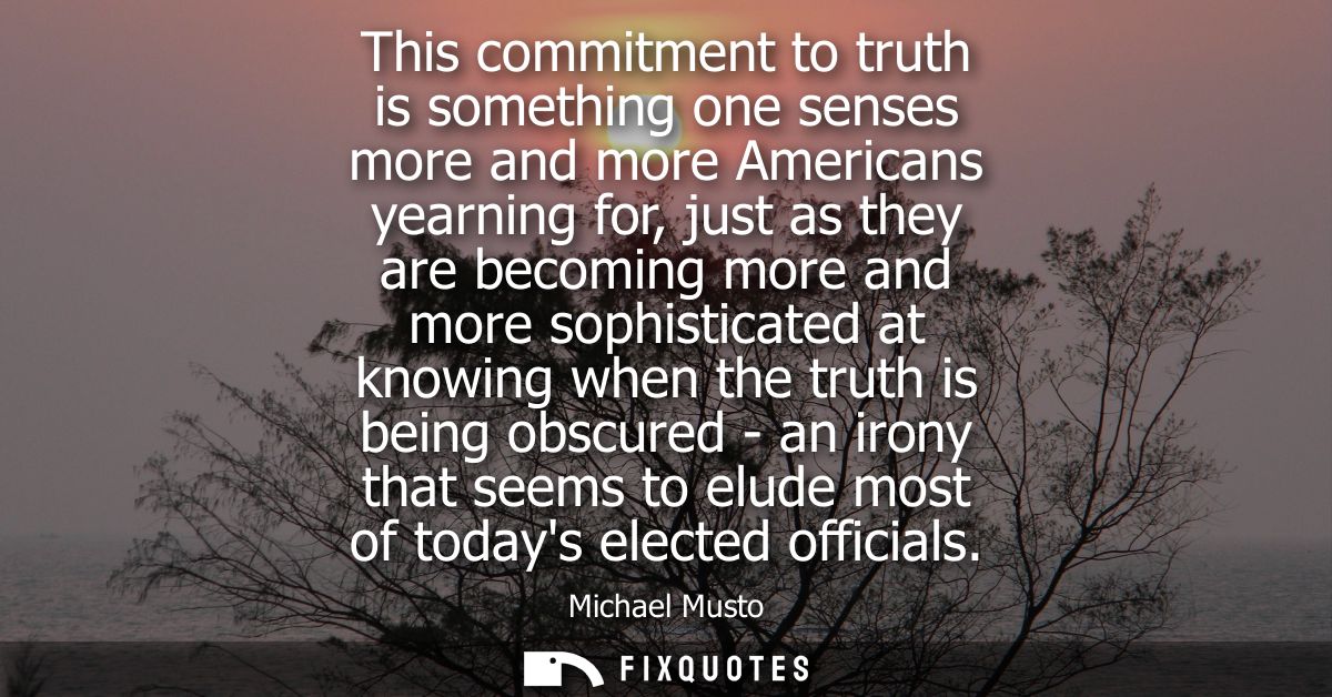 This commitment to truth is something one senses more and more Americans yearning for, just as they are becoming more an