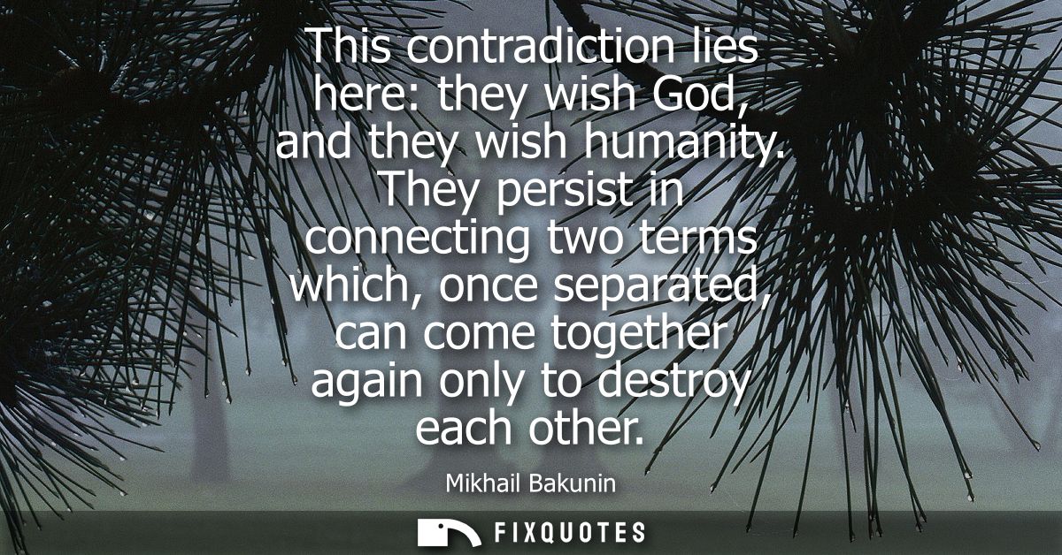 This contradiction lies here: they wish God, and they wish humanity. They persist in connecting two terms which, once se