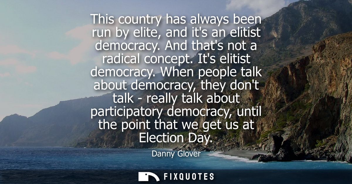 This country has always been run by elite, and its an elitist democracy. And thats not a radical concept. Its elitist de