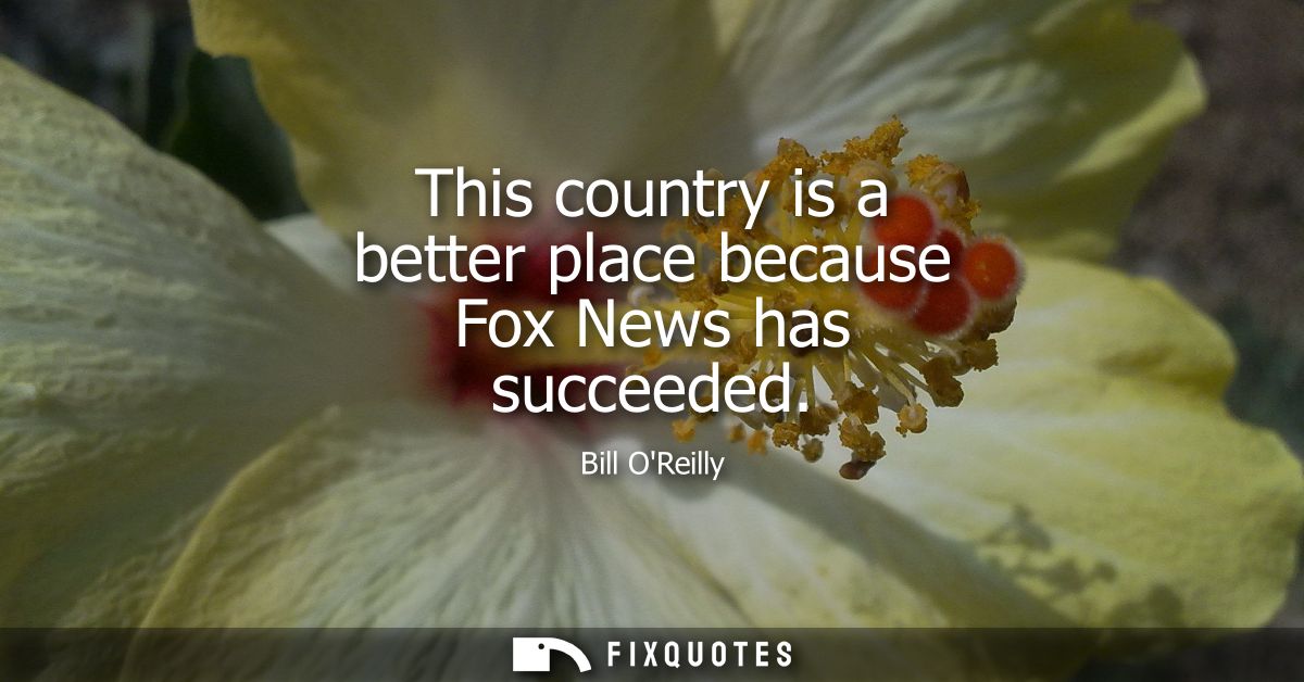 This country is a better place because Fox News has succeeded