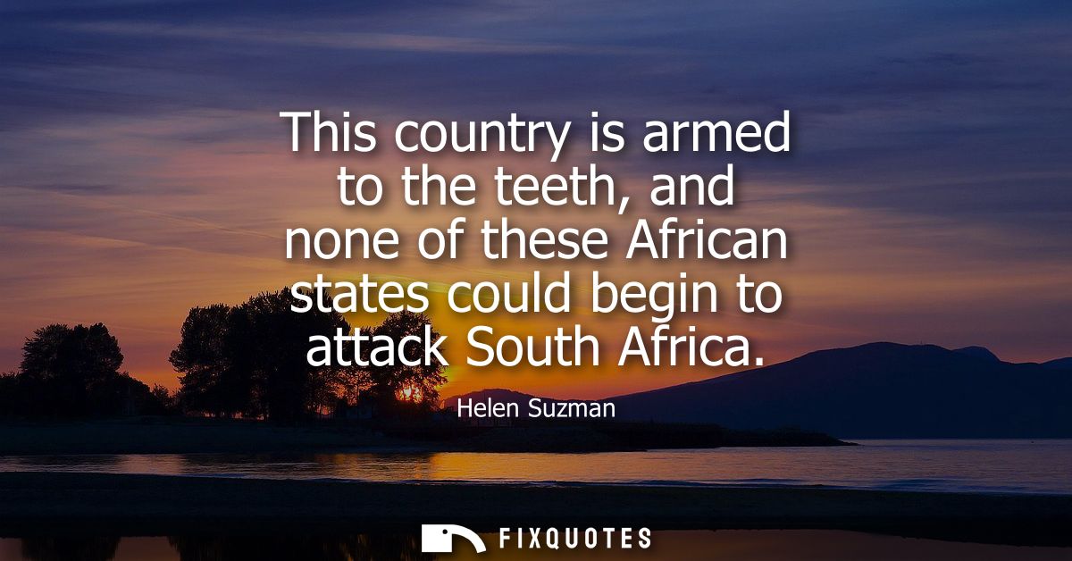 This country is armed to the teeth, and none of these African states could begin to attack South Africa