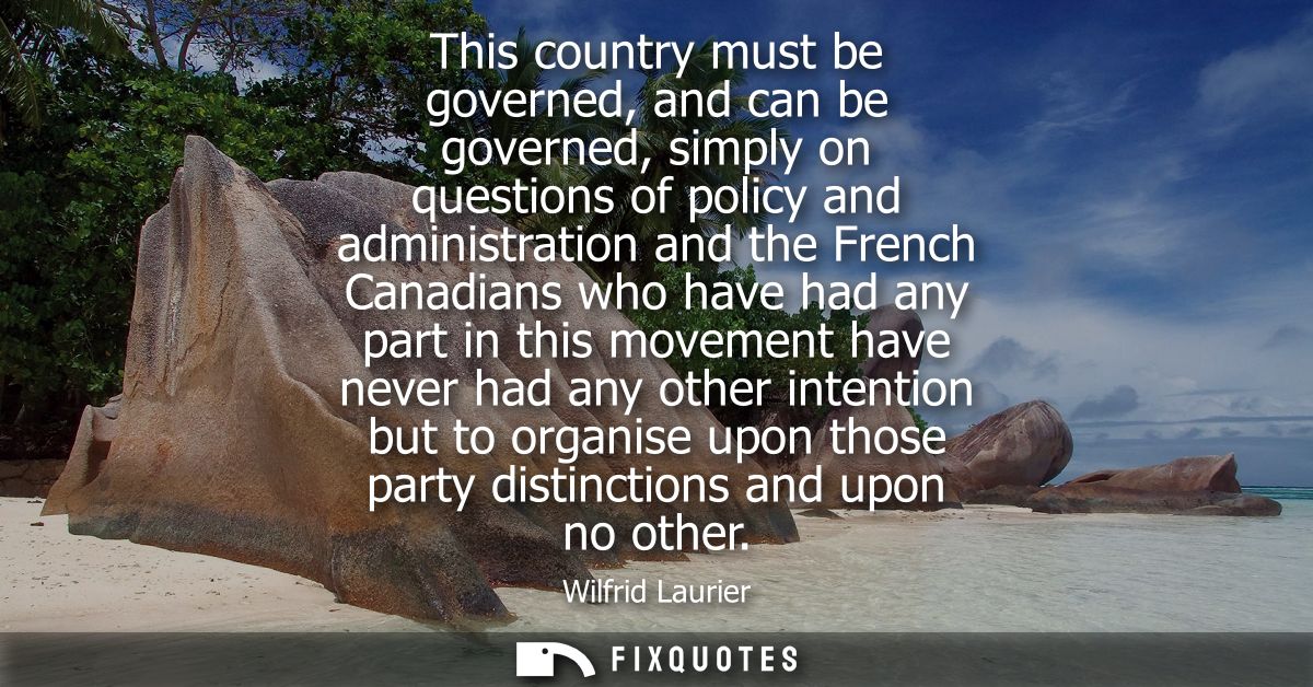 This country must be governed, and can be governed, simply on questions of policy and administration and the French Cana