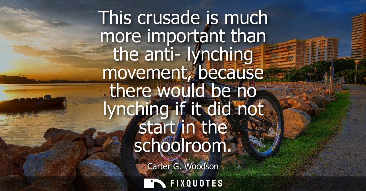 This crusade is much more important than the anti- lynching movement, because there would be no lynching if it did not s