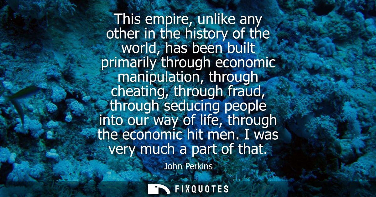 This empire, unlike any other in the history of the world, has been built primarily through economic manipulation, throu