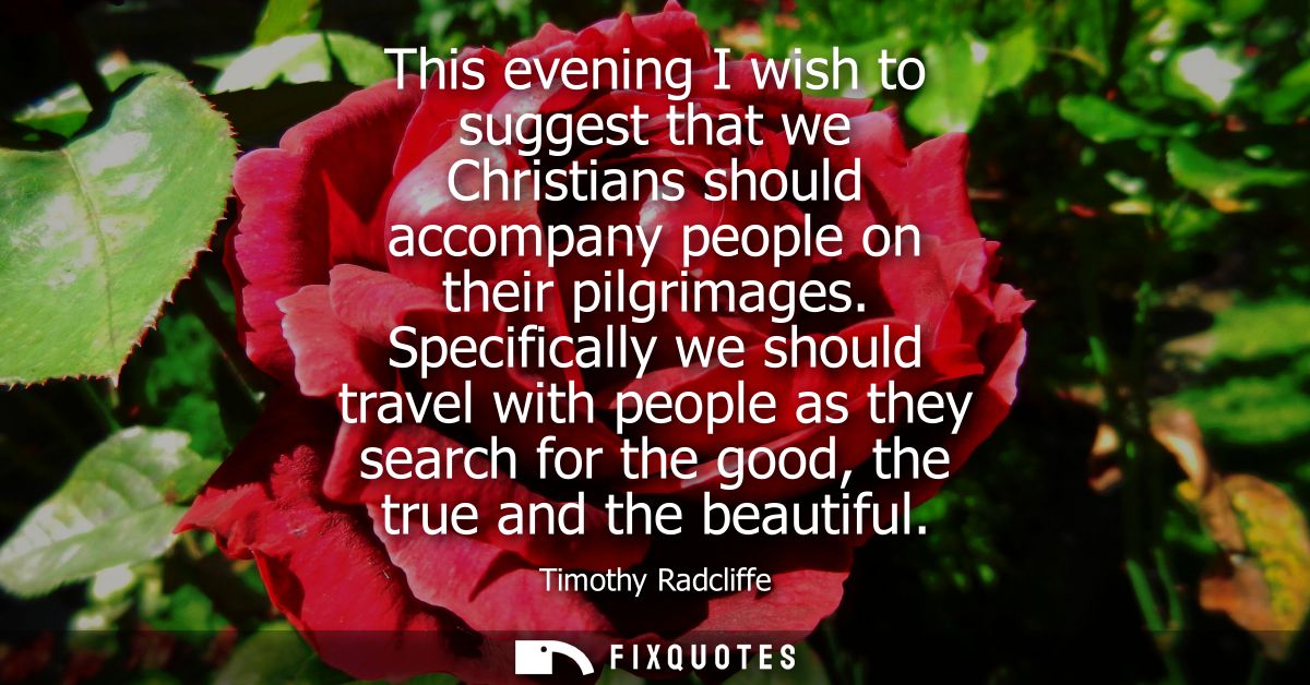 This evening I wish to suggest that we Christians should accompany people on their pilgrimages. Specifically we should t