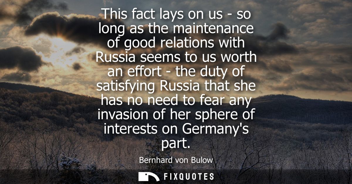 This fact lays on us - so long as the maintenance of good relations with Russia seems to us worth an effort - the duty o