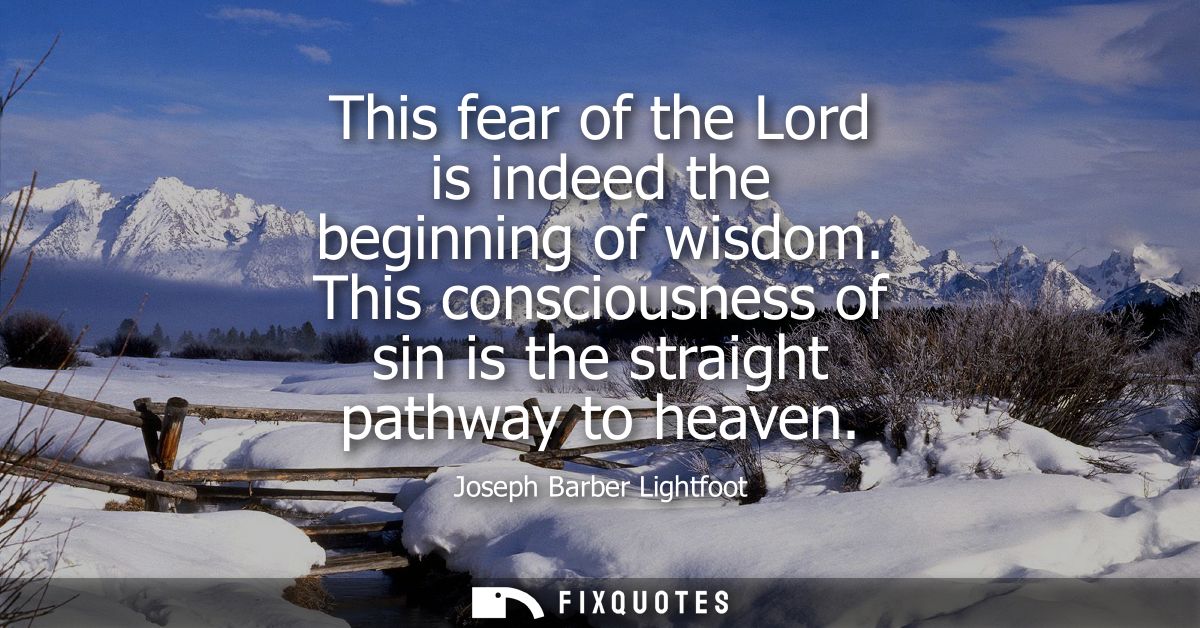 This fear of the Lord is indeed the beginning of wisdom. This consciousness of sin is the straight pathway to heaven