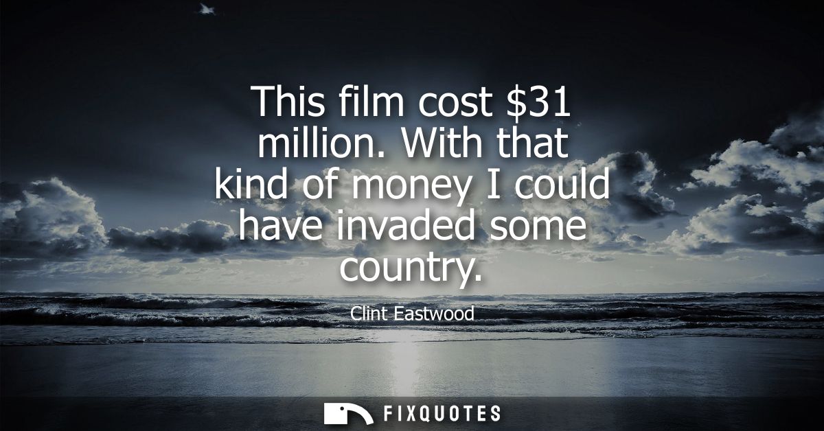 This film cost 31 million. With that kind of money I could have invaded some country