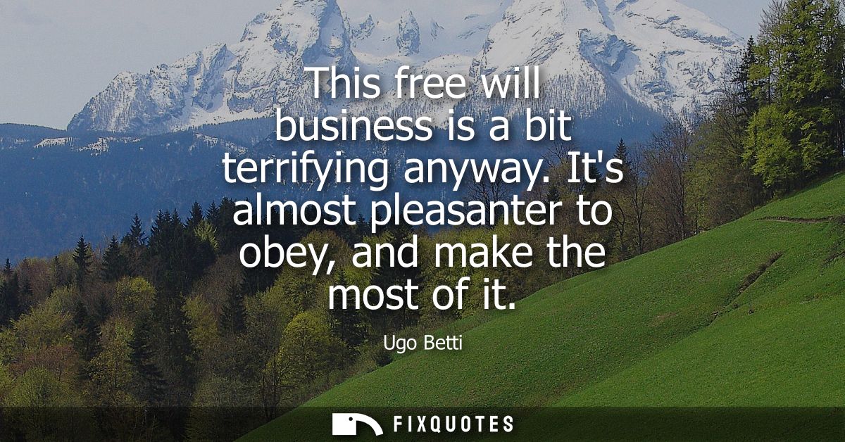 This free will business is a bit terrifying anyway. Its almost pleasanter to obey, and make the most of it