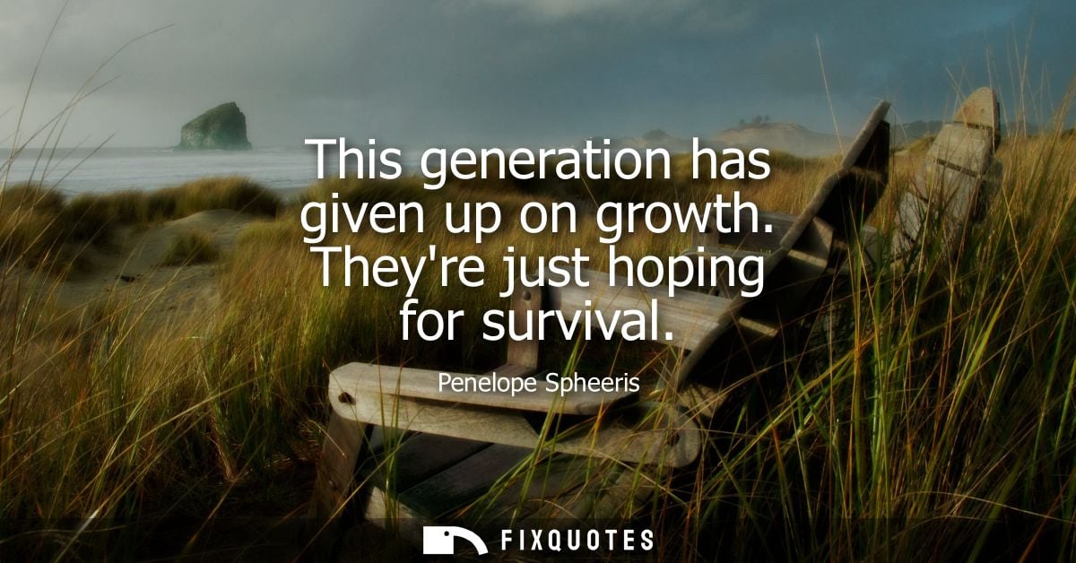 This generation has given up on growth. Theyre just hoping for survival