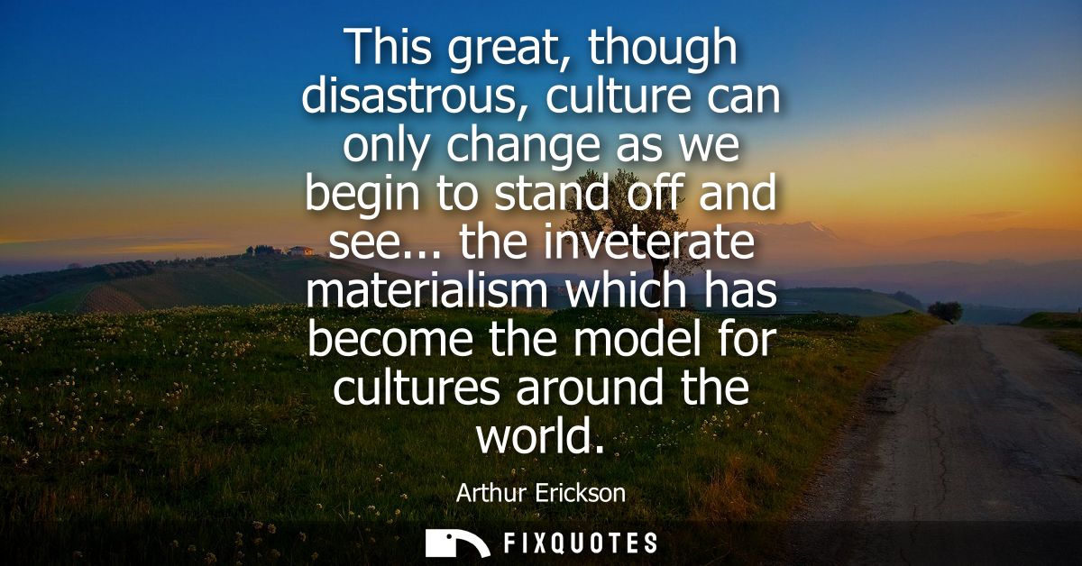 This great, though disastrous, culture can only change as we begin to stand off and see... the inveterate materialism wh