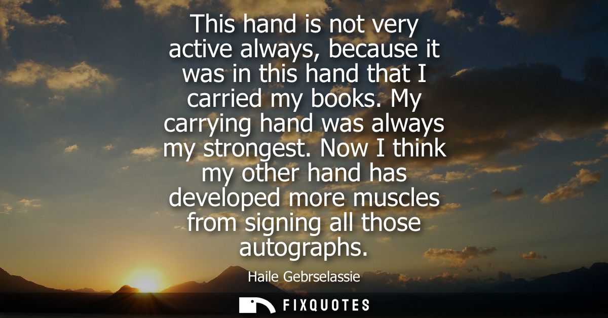 This hand is not very active always, because it was in this hand that I carried my books. My carrying hand was always my