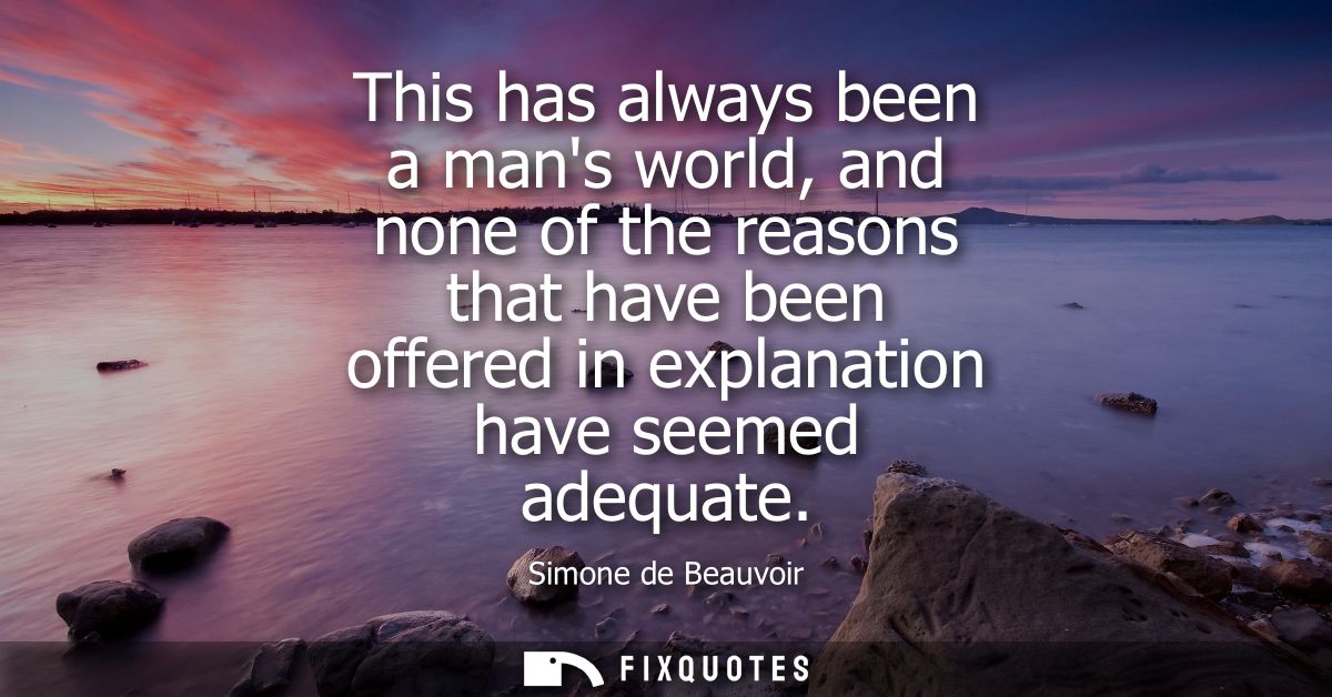 This has always been a mans world, and none of the reasons that have been offered in explanation have seemed adequate