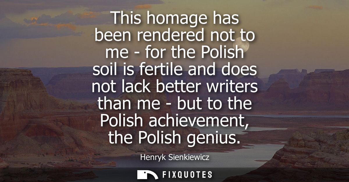 This homage has been rendered not to me - for the Polish soil is fertile and does not lack better writers than me - but 