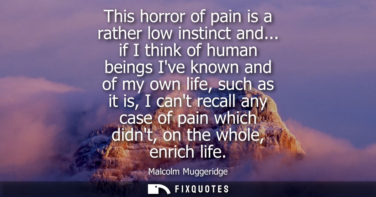 This horror of pain is a rather low instinct and... if I think of human beings Ive known and of my own life, such as it 
