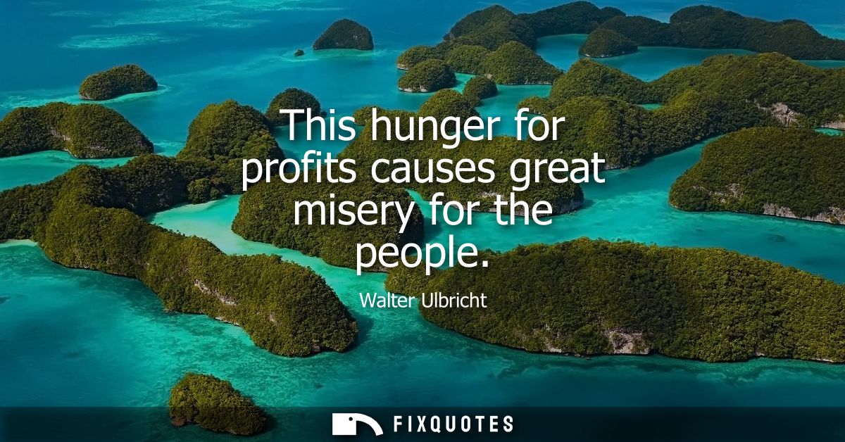 This hunger for profits causes great misery for the people