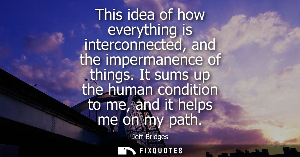 This idea of how everything is interconnected, and the impermanence of things. It sums up the human condition to me, and