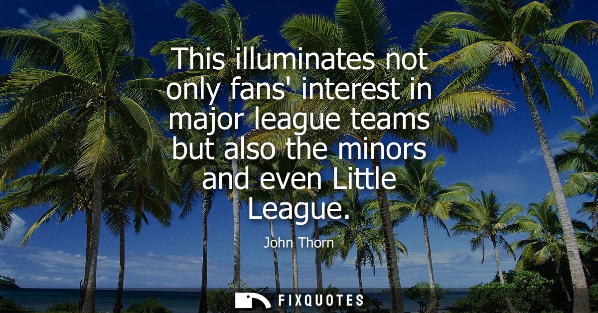 This illuminates not only fans interest in major league teams but also the minors and even Little League