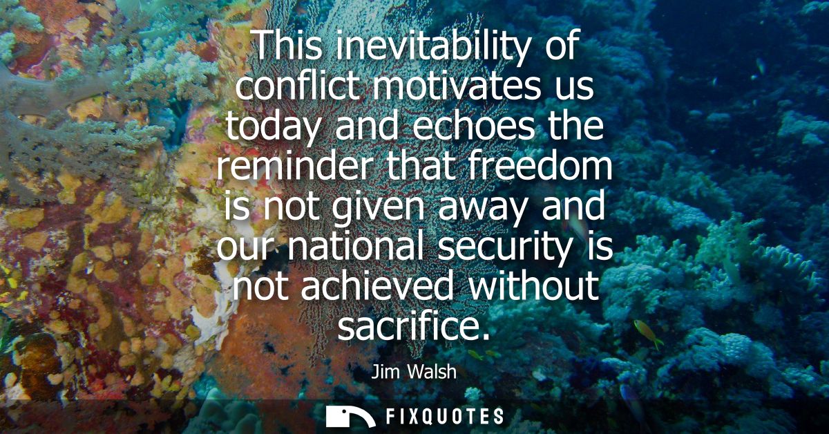 This inevitability of conflict motivates us today and echoes the reminder that freedom is not given away and our nationa