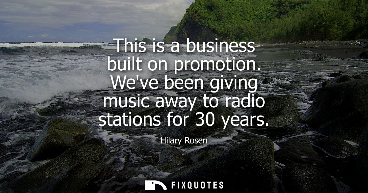 This is a business built on promotion. Weve been giving music away to radio stations for 30 years