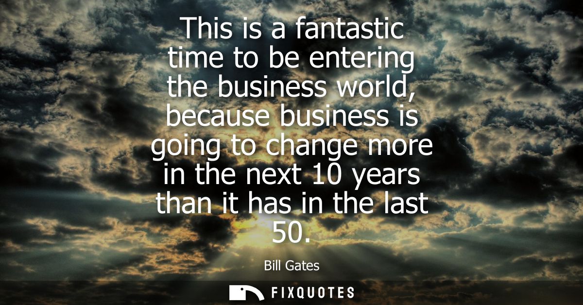 This is a fantastic time to be entering the business world, because business is going to change more in the next 10 year