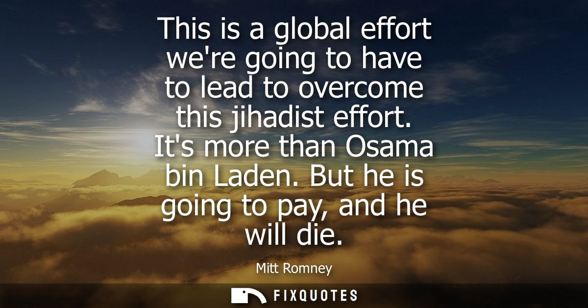 This is a global effort were going to have to lead to overcome this jihadist effort. Its more than Osama bin Laden. But 
