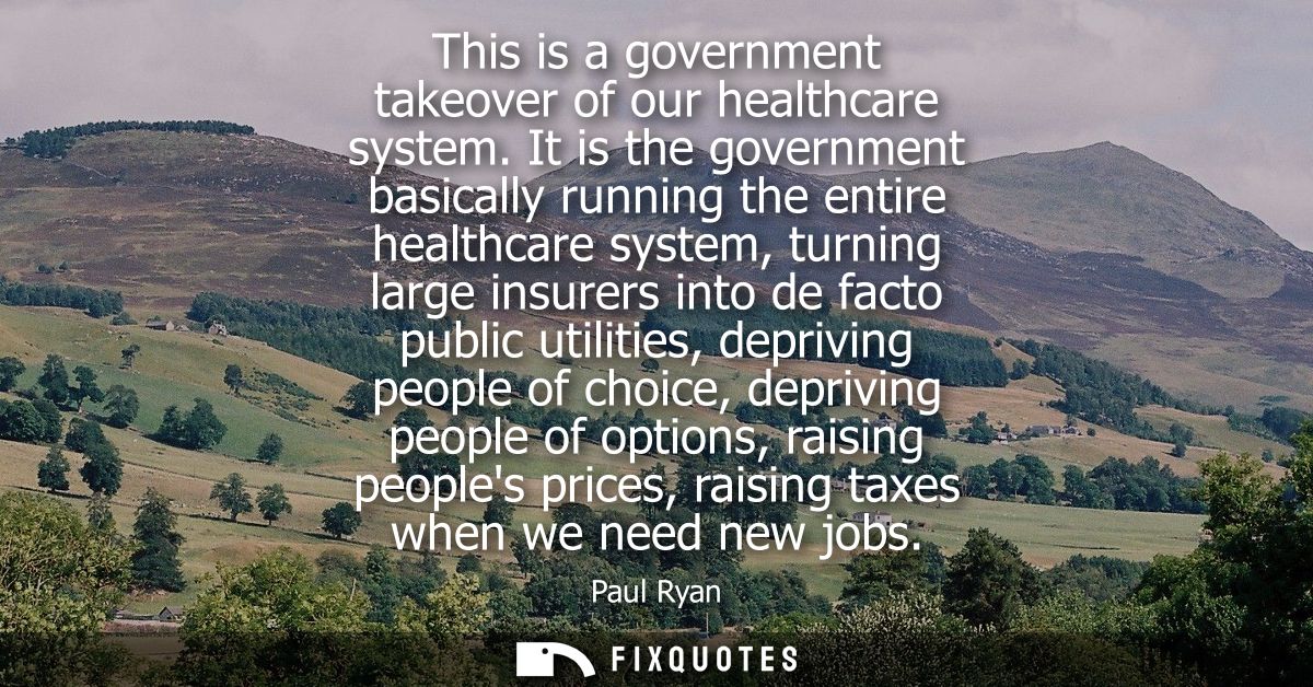 This is a government takeover of our healthcare system. It is the government basically running the entire healthcare sys