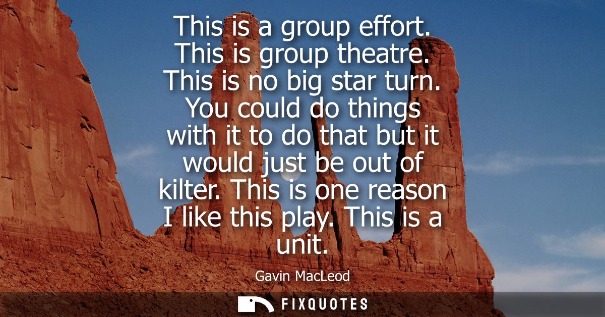 This is a group effort. This is group theatre. This is no big star turn. You could do things with it to do that but it w