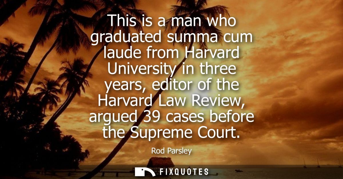 This is a man who graduated summa cum laude from Harvard University in three years, editor of the Harvard Law Review, ar