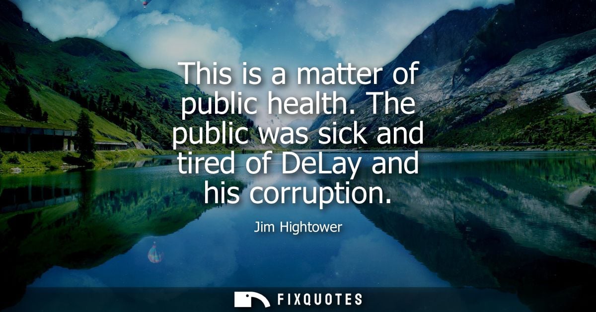 This is a matter of public health. The public was sick and tired of DeLay and his corruption