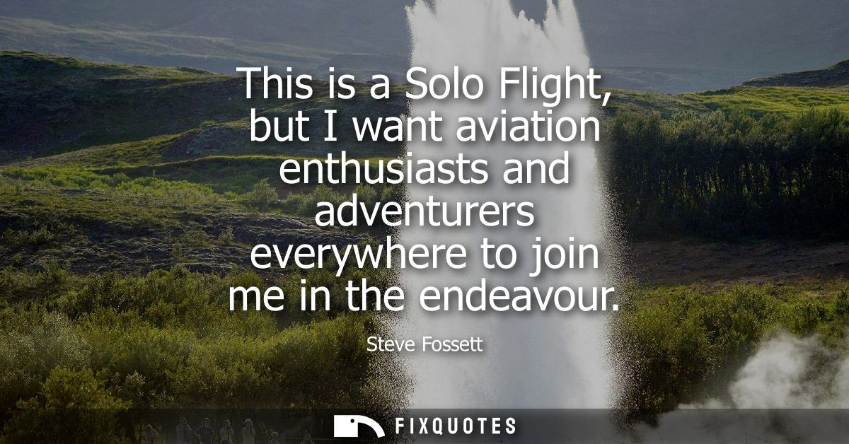This is a Solo Flight, but I want aviation enthusiasts and adventurers everywhere to join me in the endeavour