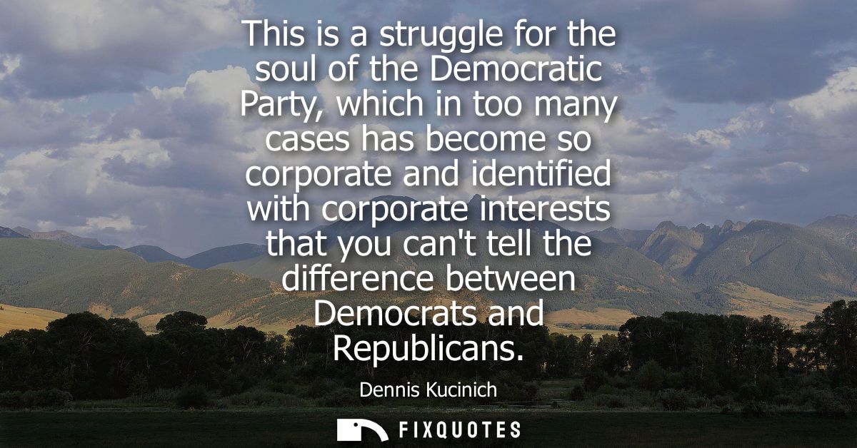 This is a struggle for the soul of the Democratic Party, which in too many cases has become so corporate and identified 