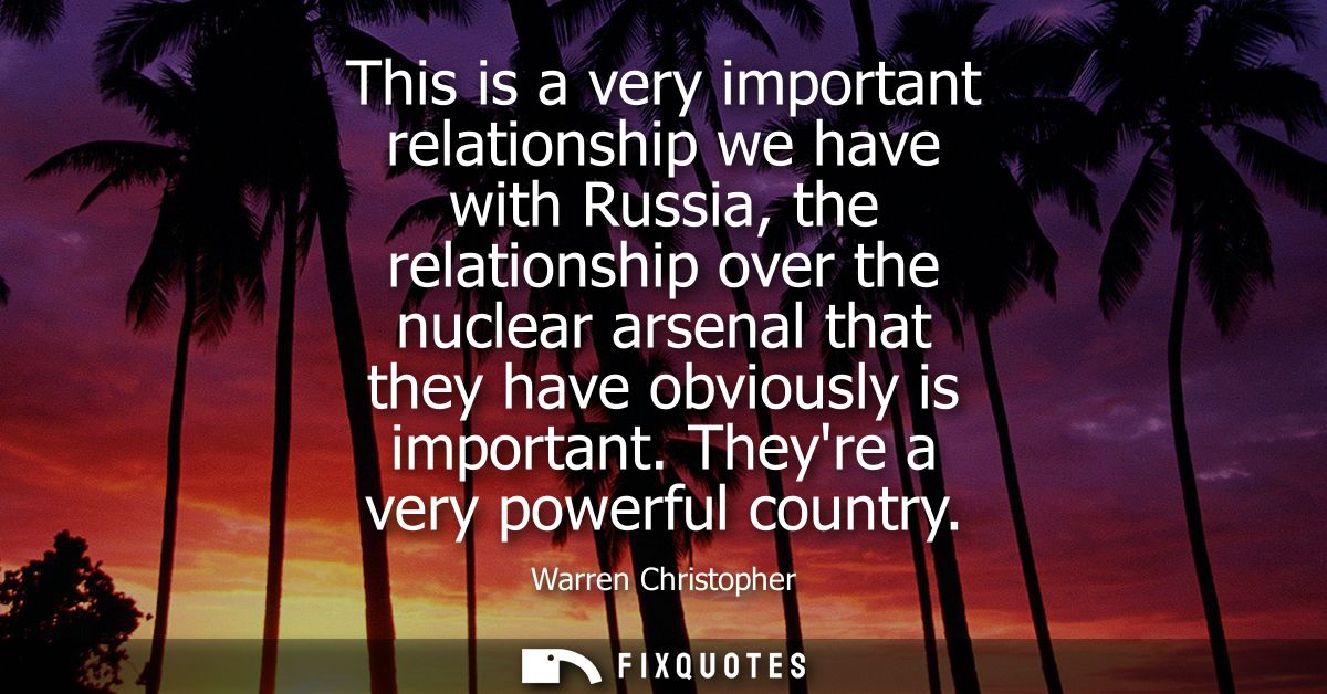 This is a very important relationship we have with Russia, the relationship over the nuclear arsenal that they have obvi