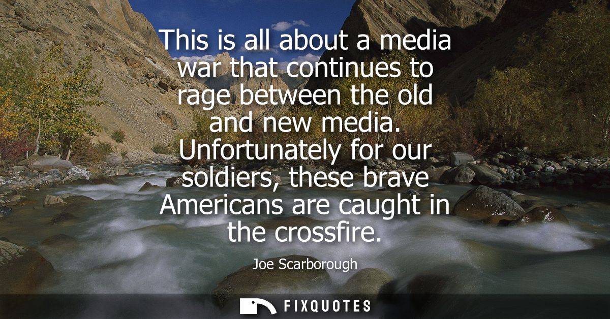 This is all about a media war that continues to rage between the old and new media. Unfortunately for our soldiers, thes
