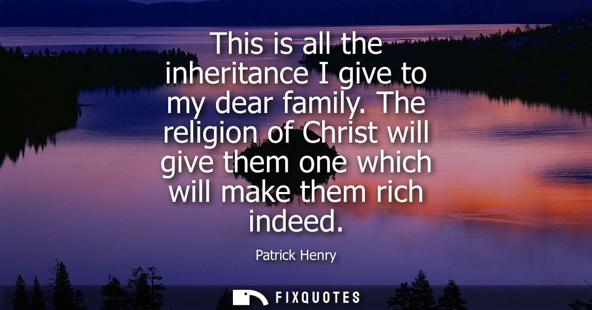 This is all the inheritance I give to my dear family. The religion of Christ will give them one which will make them ric