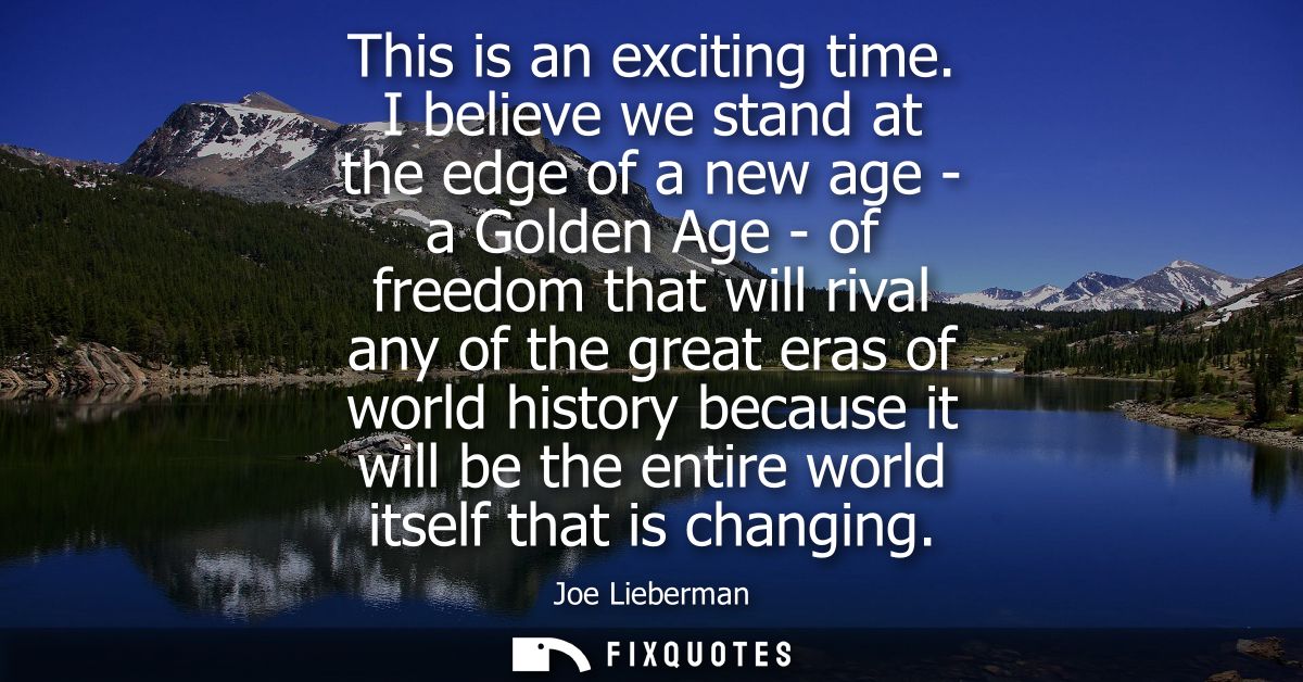 This is an exciting time. I believe we stand at the edge of a new age - a Golden Age - of freedom that will rival any of