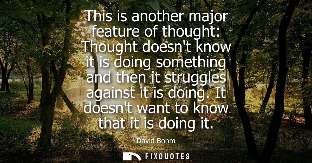 This is another major feature of thought: Thought doesnt know it is doing something and then it struggles against it is 