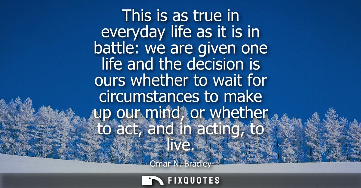 This is as true in everyday life as it is in battle: we are given one life and the decision is ours whether to wait for 