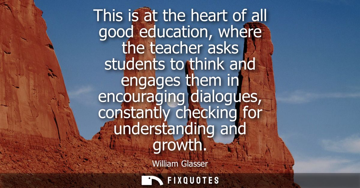 This is at the heart of all good education, where the teacher asks students to think and engages them in encouraging dia