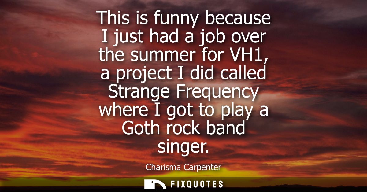 This is funny because I just had a job over the summer for VH1, a project I did called Strange Frequency where I got to 