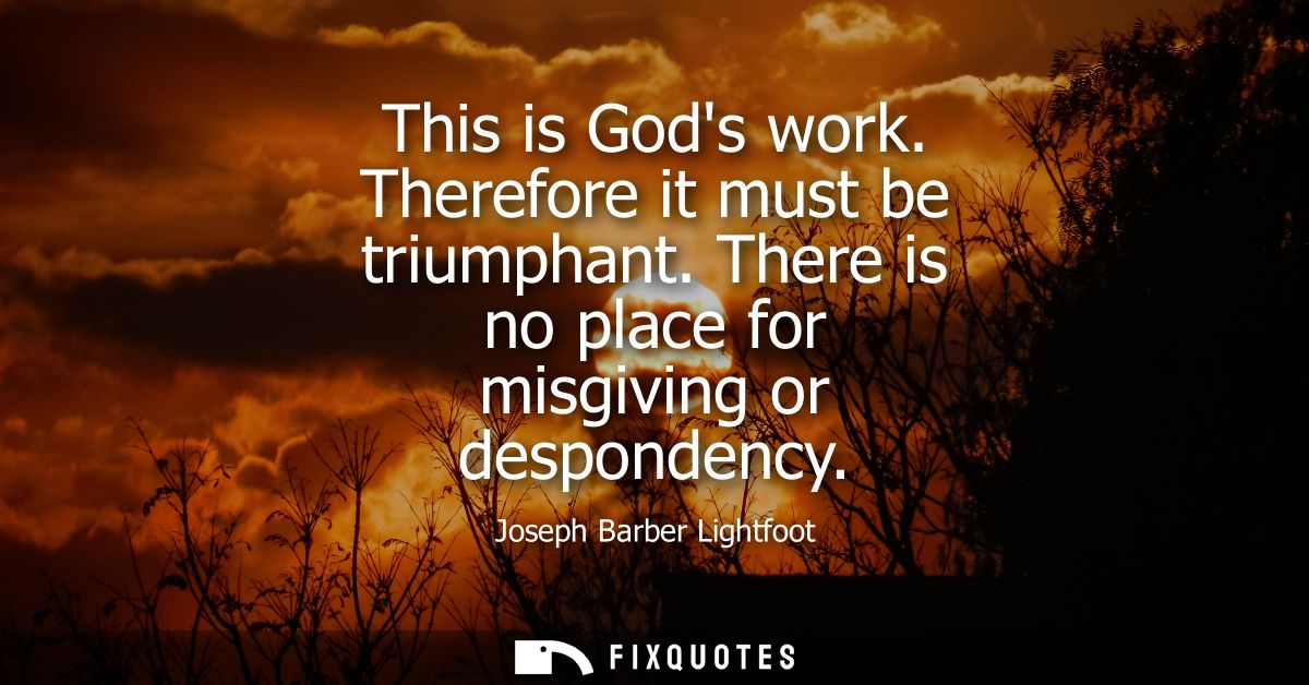 This is Gods work. Therefore it must be triumphant. There is no place for misgiving or despondency