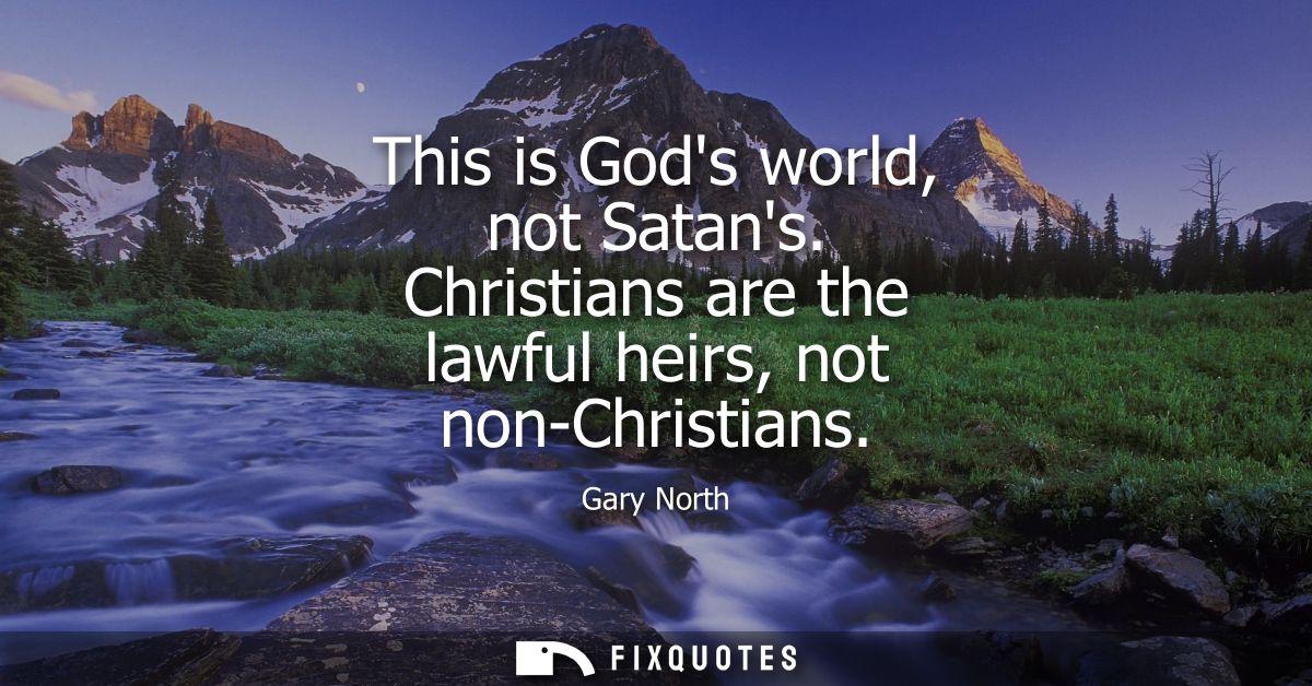 This is Gods world, not Satans. Christians are the lawful heirs, not non-Christians