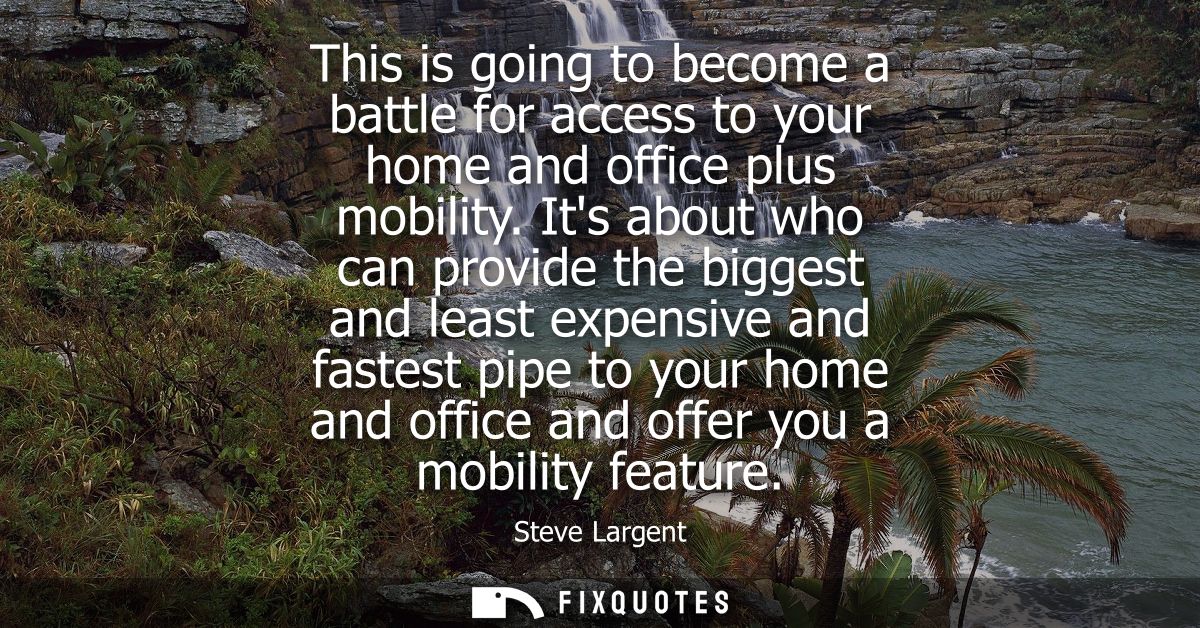This is going to become a battle for access to your home and office plus mobility. Its about who can provide the biggest