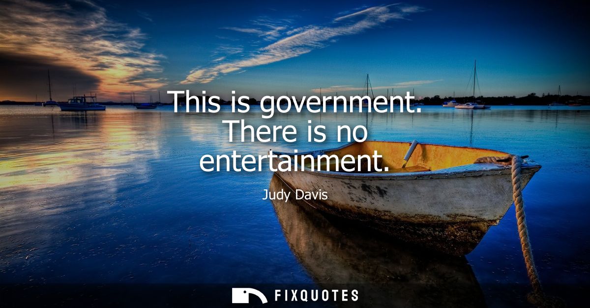 This is government. There is no entertainment
