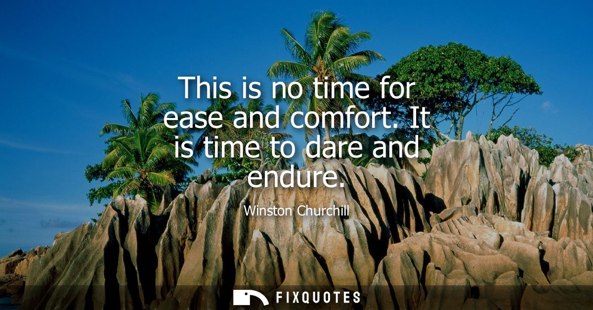 This is no time for ease and comfort. It is time to dare and endure