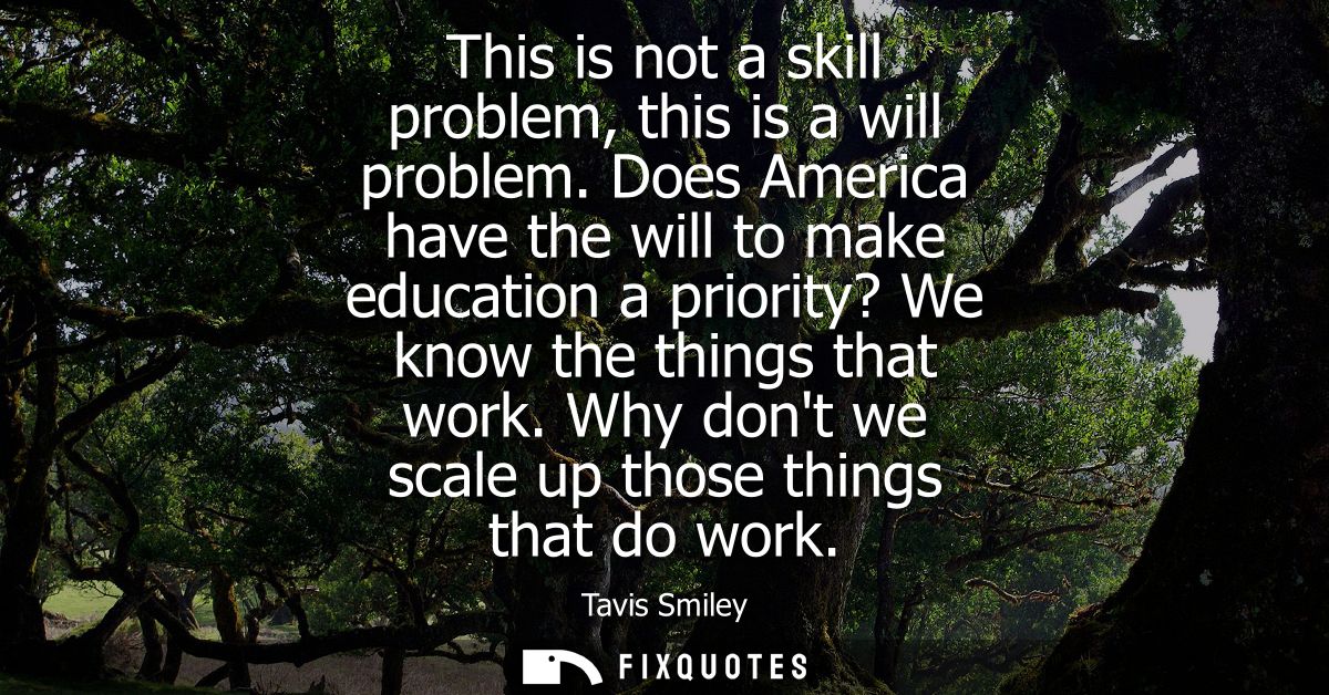 This is not a skill problem, this is a will problem. Does America have the will to make education a priority? We know th