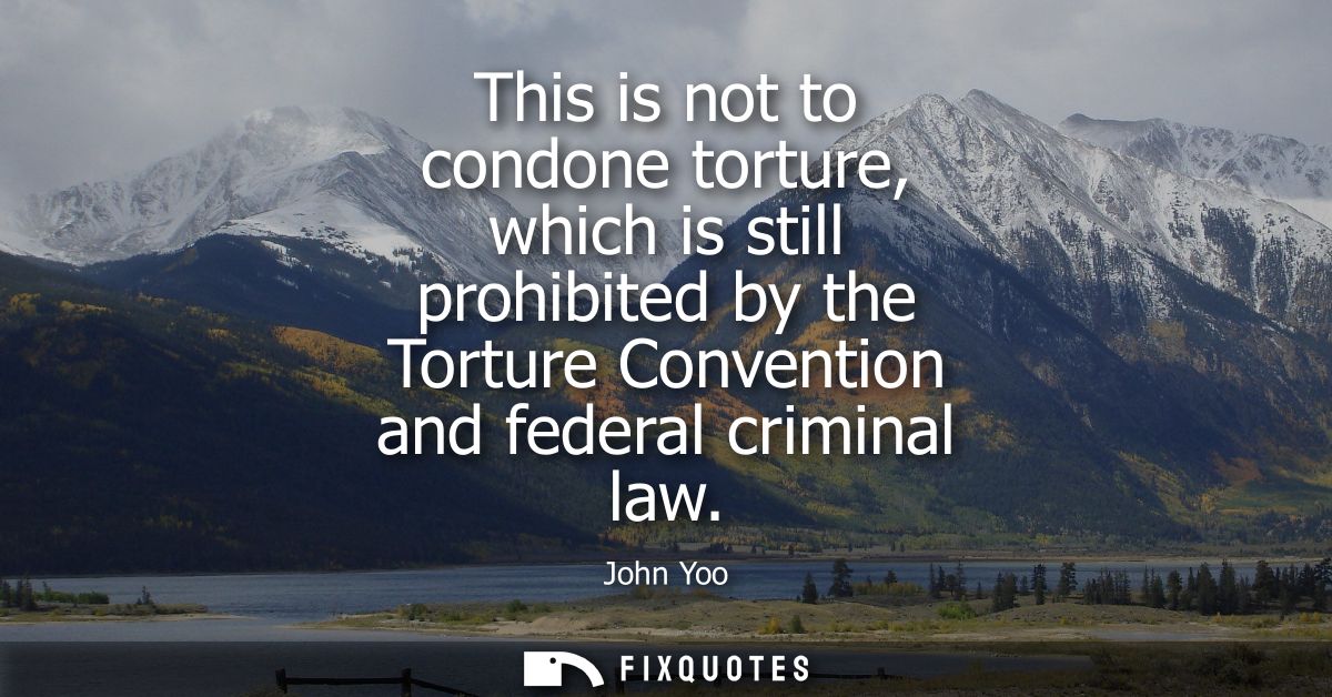 This is not to condone torture, which is still prohibited by the Torture Convention and federal criminal law